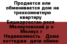 Продается или обменивается дом на трехкомнатную квартиру - Башкортостан респ., Мелеузовский р-н, Мелеуз г. Недвижимость » Дома, коттеджи, дачи обмен   